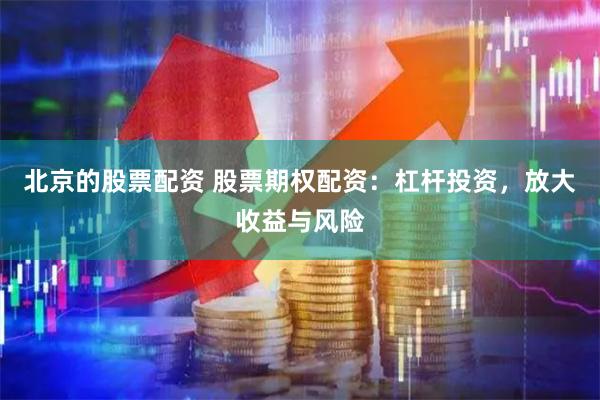 北京的股票配资 股票期权配资：杠杆投资，放大收益与风险