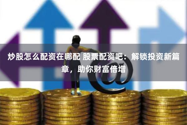 炒股怎么配资在哪配 股票配资吧：解锁投资新篇章，助你财富倍增