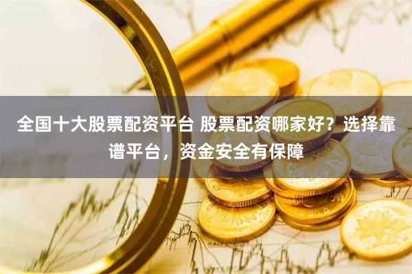 全国十大股票配资平台 股票配资哪家好？选择靠谱平台，资金安全有保障