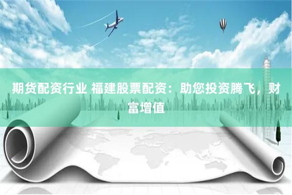 期货配资行业 福建股票配资：助您投资腾飞，财富增值