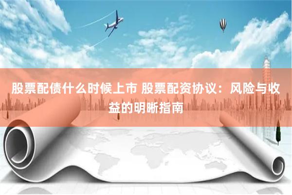 股票配债什么时候上市 股票配资协议：风险与收益的明晰指南