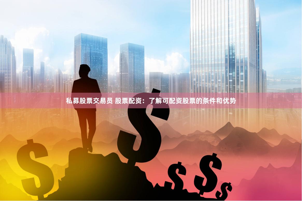 私募股票交易员 股票配资：了解可配资股票的条件和优势