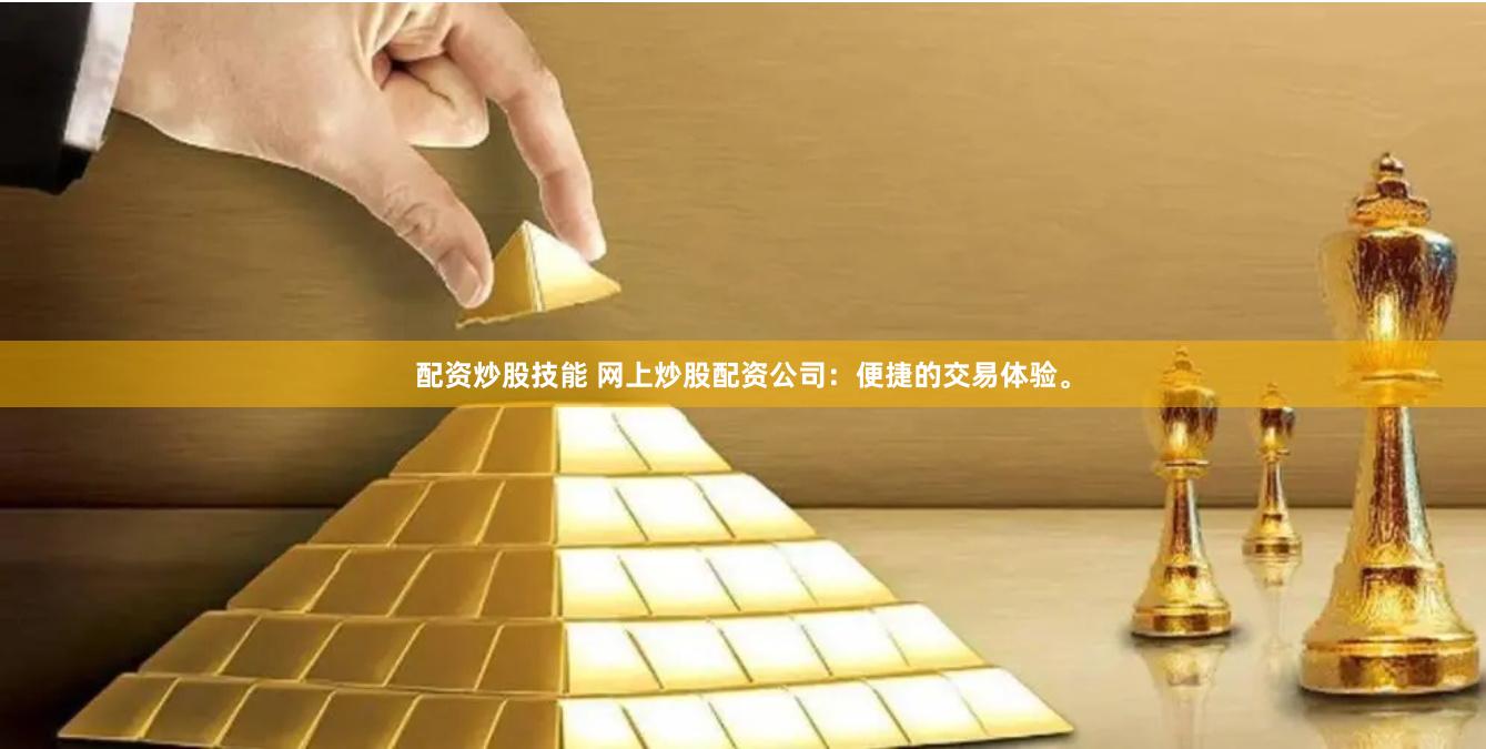 配资炒股技能 网上炒股配资公司：便捷的交易体验。