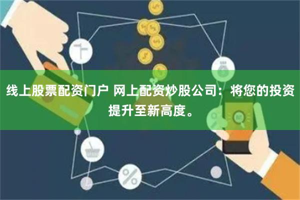 线上股票配资门户 网上配资炒股公司：将您的投资提升至新高度。