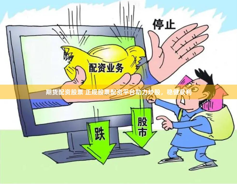期货配资股票 正规股票配资平台助力炒股，稳健获利