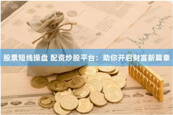 股票短线操盘 配资炒股平台：助你开启财富新篇章