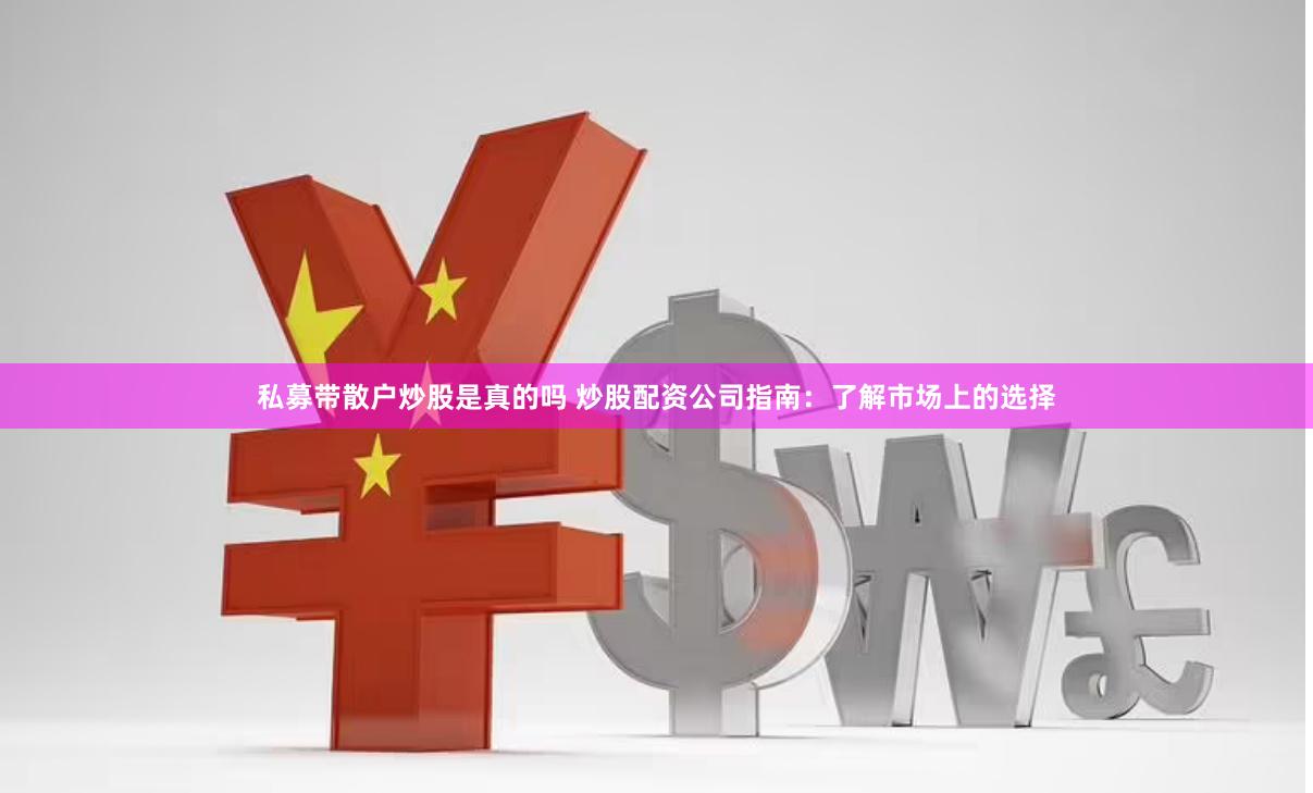 私募带散户炒股是真的吗 炒股配资公司指南：了解市场上的选择