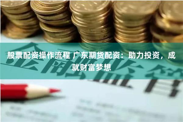 股票配资操作流程 广东期货配资：助力投资，成就财富梦想