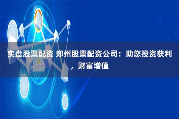 实盘股票配资 郑州股票配资公司：助您投资获利，财富增值