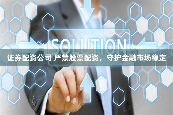 证券配资公司 严禁股票配资，守护金融市场稳定