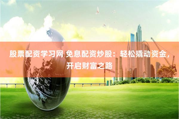 股票配资学习网 免息配资炒股：轻松撬动资金，开启财富之路