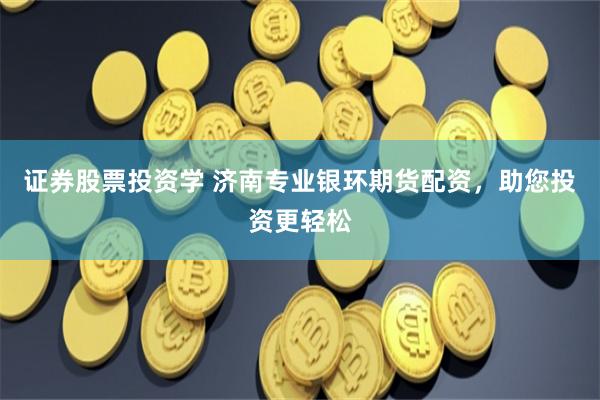 证券股票投资学 济南专业银环期货配资，助您投资更轻松