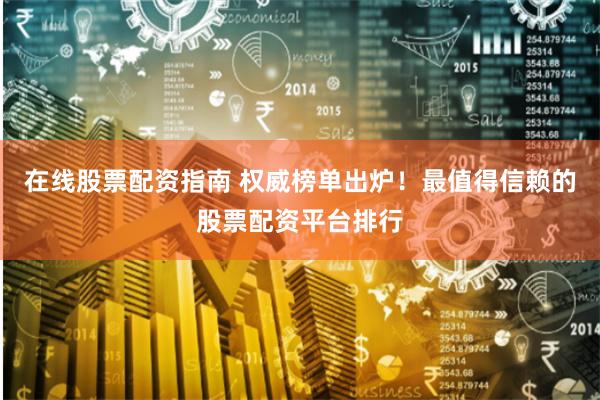 在线股票配资指南 权威榜单出炉！最值得信赖的股票配资平台排行