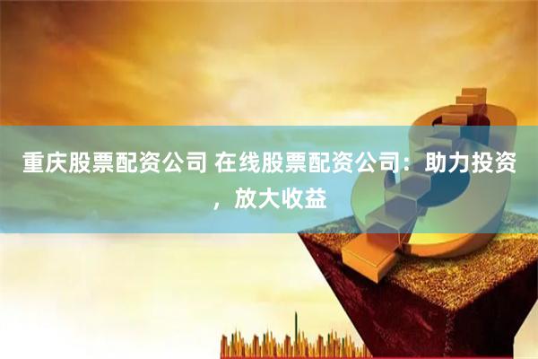 重庆股票配资公司 在线股票配资公司：助力投资，放大收益