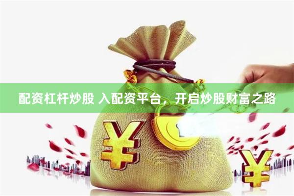 配资杠杆炒股 入配资平台，开启炒股财富之路
