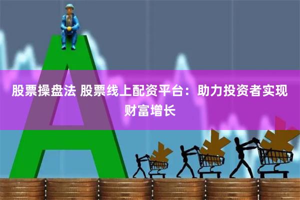 股票操盘法 股票线上配资平台：助力投资者实现财富增长