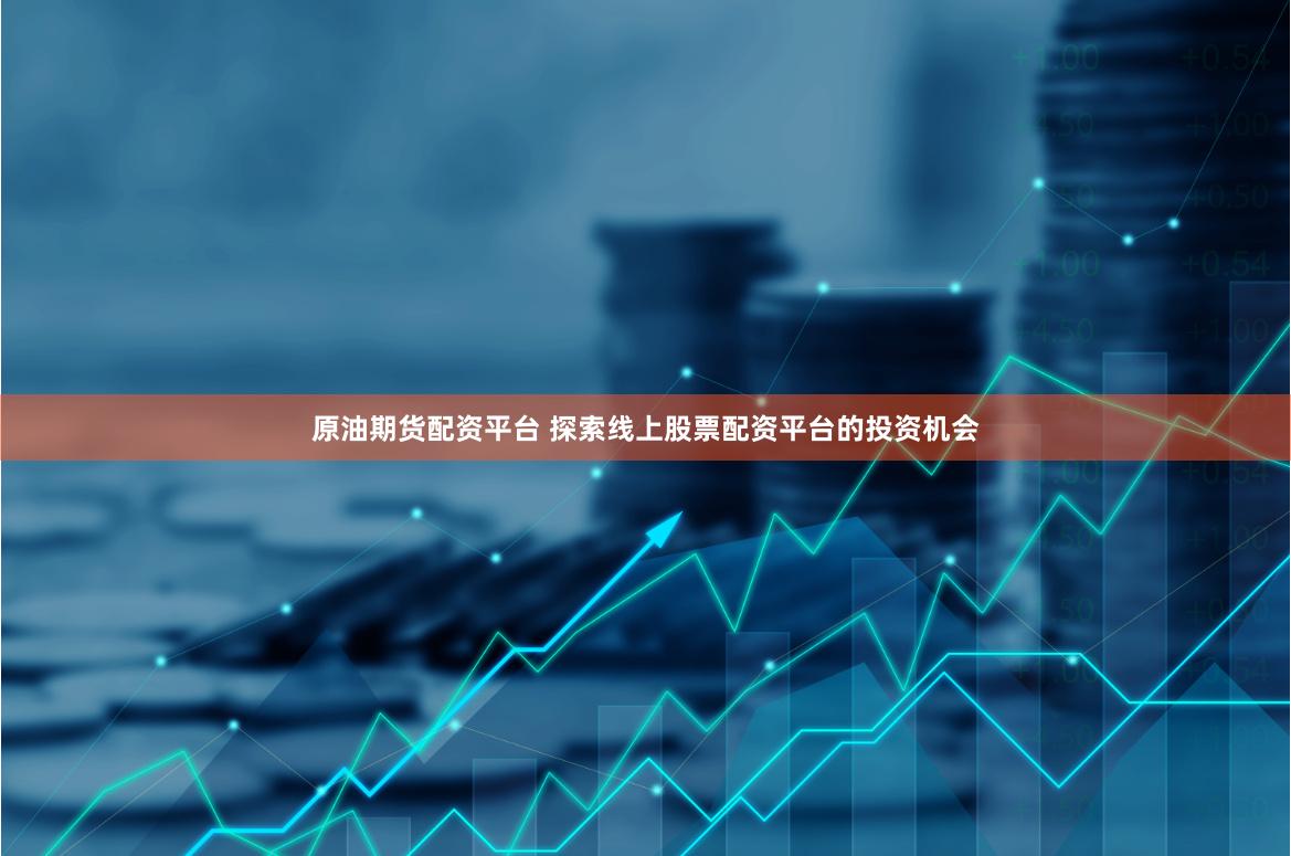 原油期货配资平台 探索线上股票配资平台的投资机会