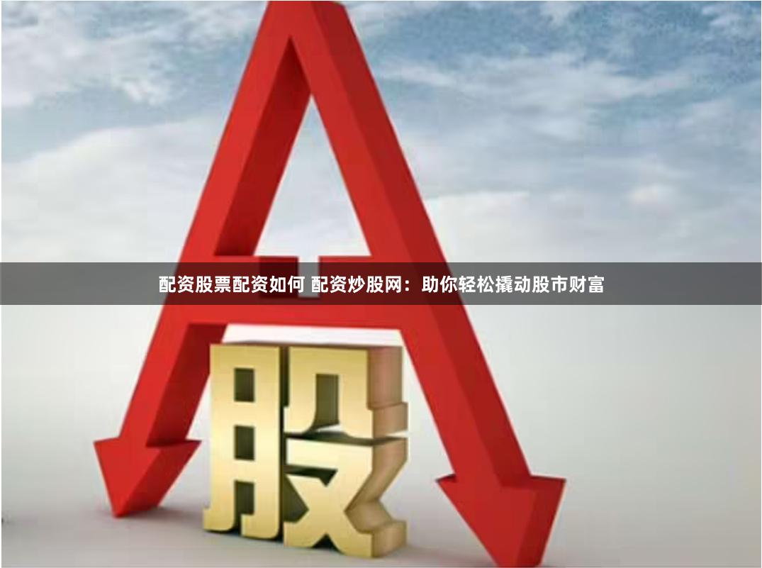 配资股票配资如何 配资炒股网：助你轻松撬动股市财富