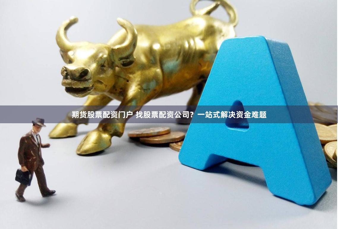 期货股票配资门户 找股票配资公司？一站式解决资金难题