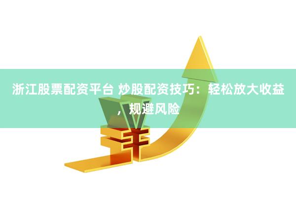 浙江股票配资平台 炒股配资技巧：轻松放大收益，规避风险