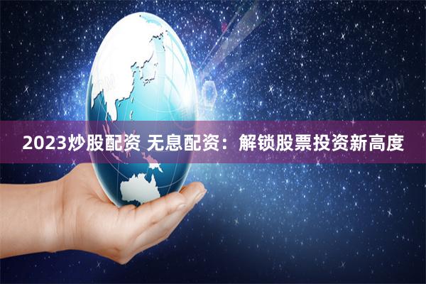 2023炒股配资 无息配资：解锁股票投资新高度