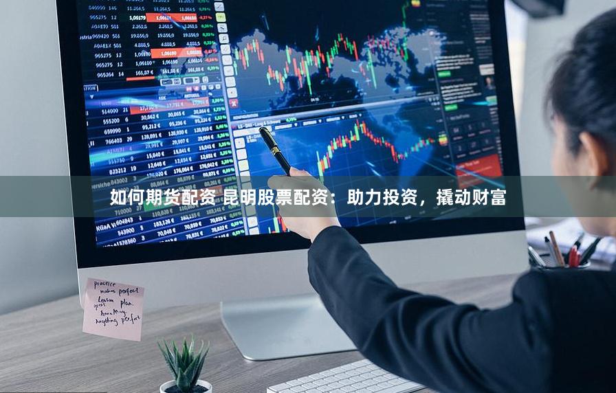 如何期货配资 昆明股票配资：助力投资，撬动财富