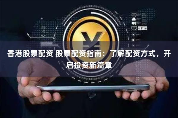 香港股票配资 股票配资指南：了解配资方式，开启投资新篇章