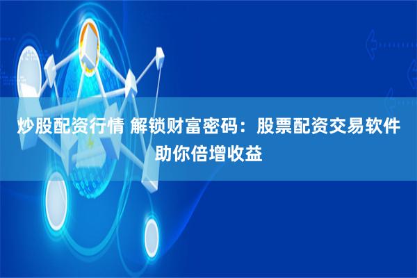 炒股配资行情 解锁财富密码：股票配资交易软件助你倍增收益