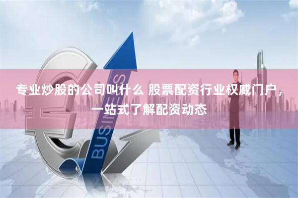 专业炒股的公司叫什么 股票配资行业权威门户，一站式了解配资动态