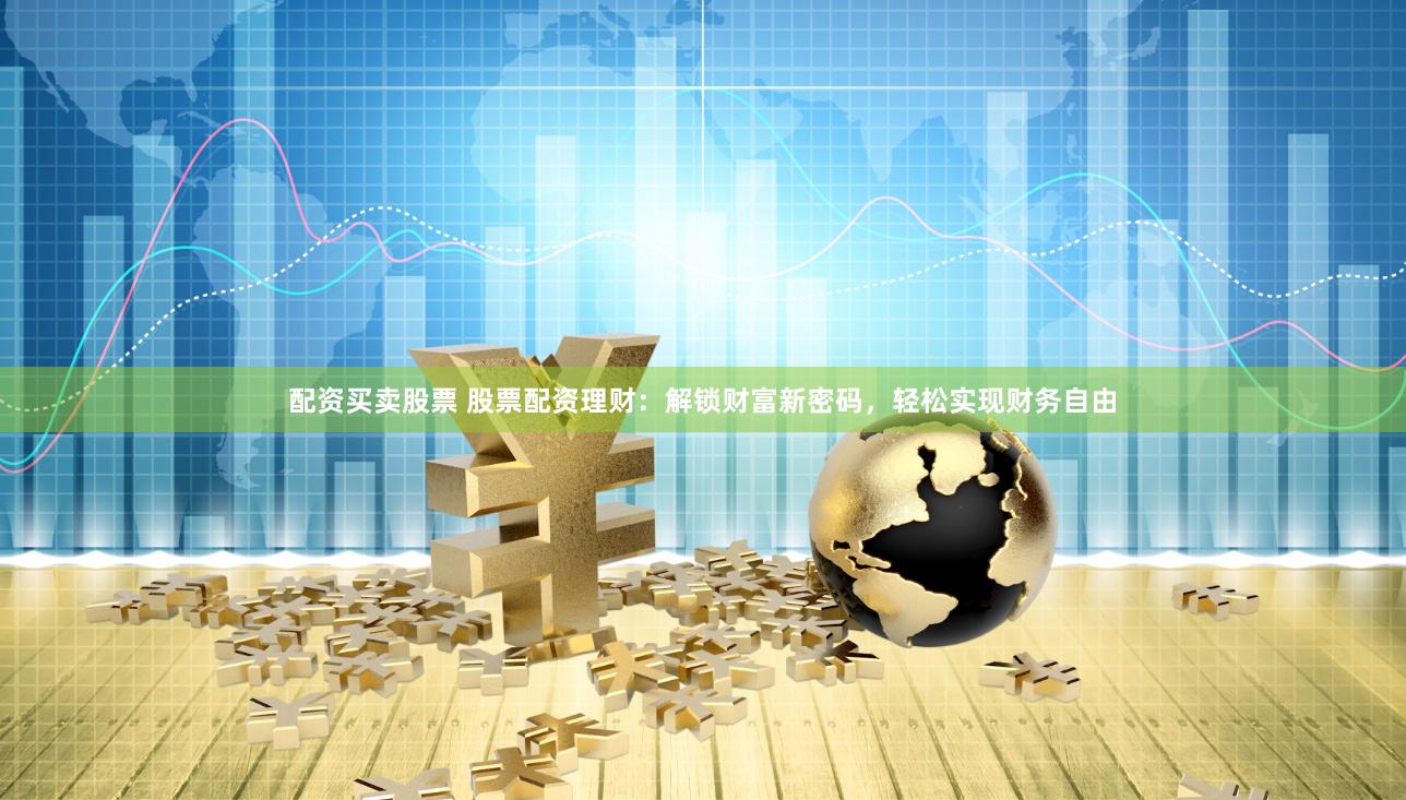 配资买卖股票 股票配资理财：解锁财富新密码，轻松实现财务自由