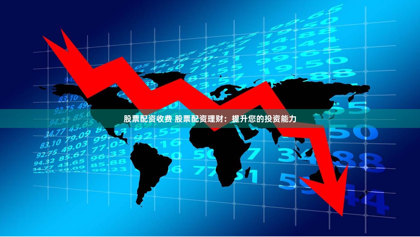 股票配资收费 股票配资理财：提升您的投资能力