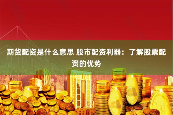 期货配资是什么意思 股市配资利器：了解股票配资的优势