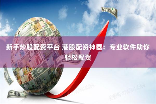 新手炒股配资平台 港股配资神器：专业软件助你轻松配资
