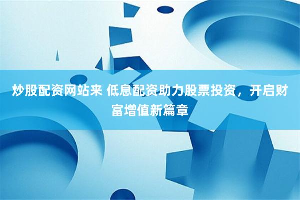 炒股配资网站来 低息配资助力股票投资，开启财富增值新篇章