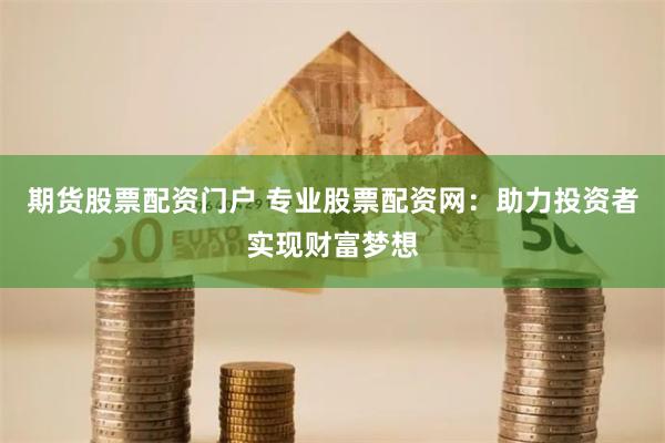 期货股票配资门户 专业股票配资网：助力投资者实现财富梦想