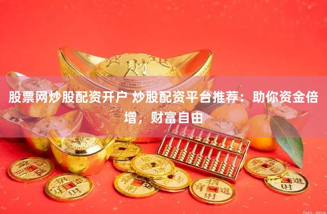 股票网炒股配资开户 炒股配资平台推荐：助你资金倍增，财富自由