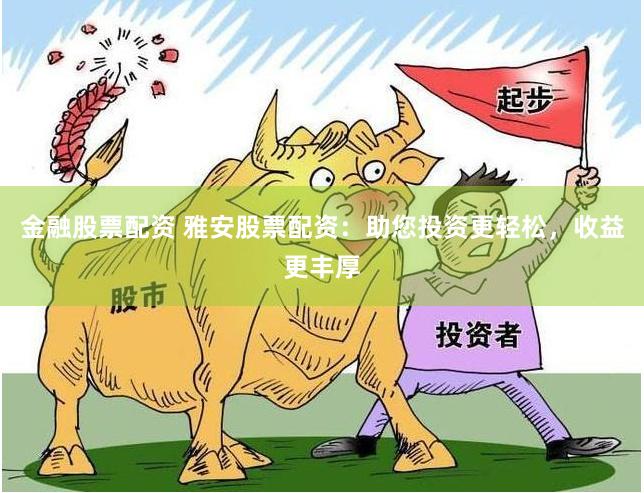 金融股票配资 雅安股票配资：助您投资更轻松，收益更丰厚