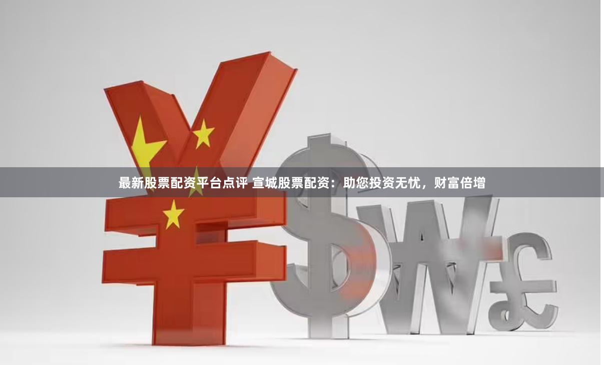 最新股票配资平台点评 宣城股票配资：助您投资无忧，财富倍增
