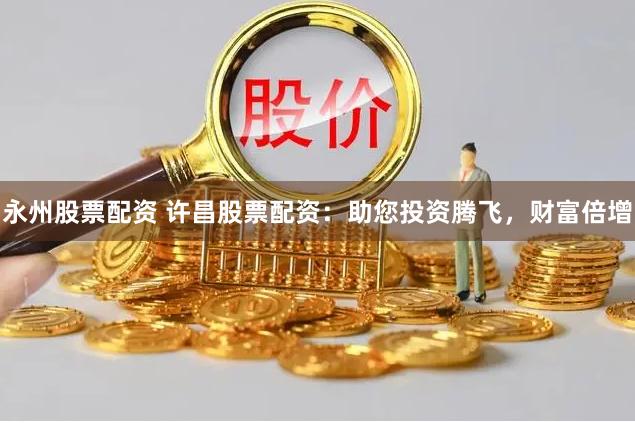 永州股票配资 许昌股票配资：助您投资腾飞，财富倍增