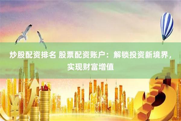 炒股配资排名 股票配资账户：解锁投资新境界，实现财富增值