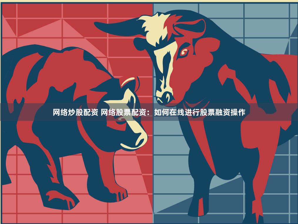 网络炒股配资 网络股票配资：如何在线进行股票融资操作