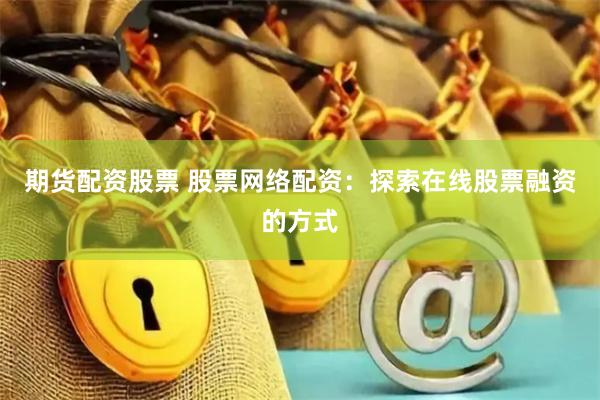期货配资股票 股票网络配资：探索在线股票融资的方式