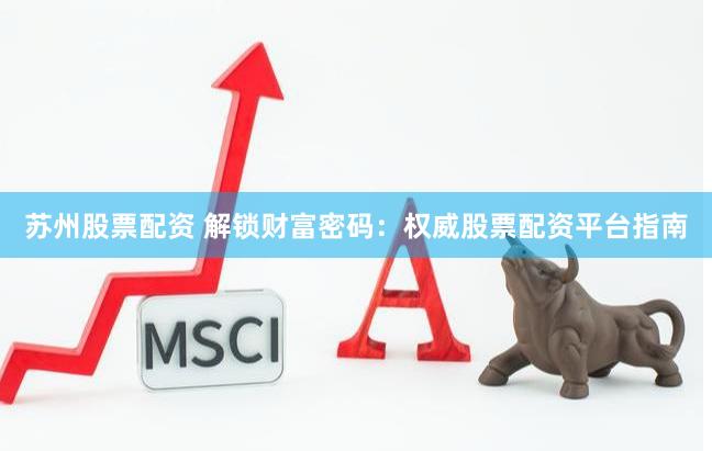 苏州股票配资 解锁财富密码：权威股票配资平台指南