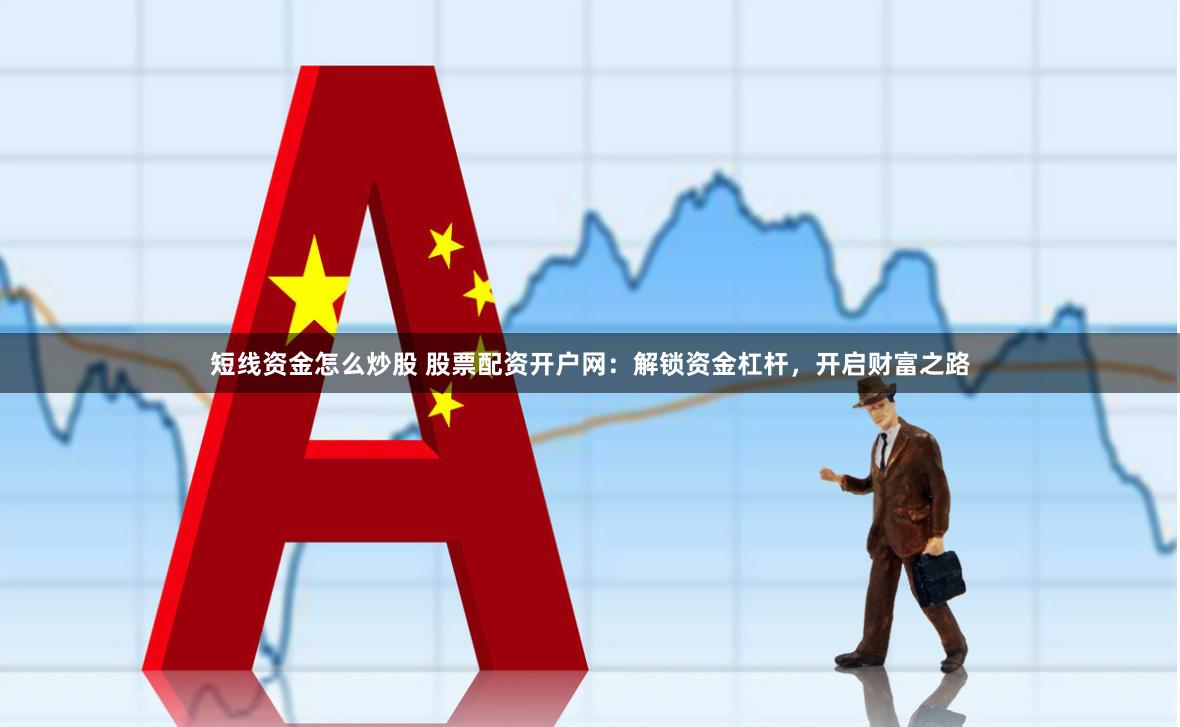 短线资金怎么炒股 股票配资开户网：解锁资金杠杆，开启财富之路