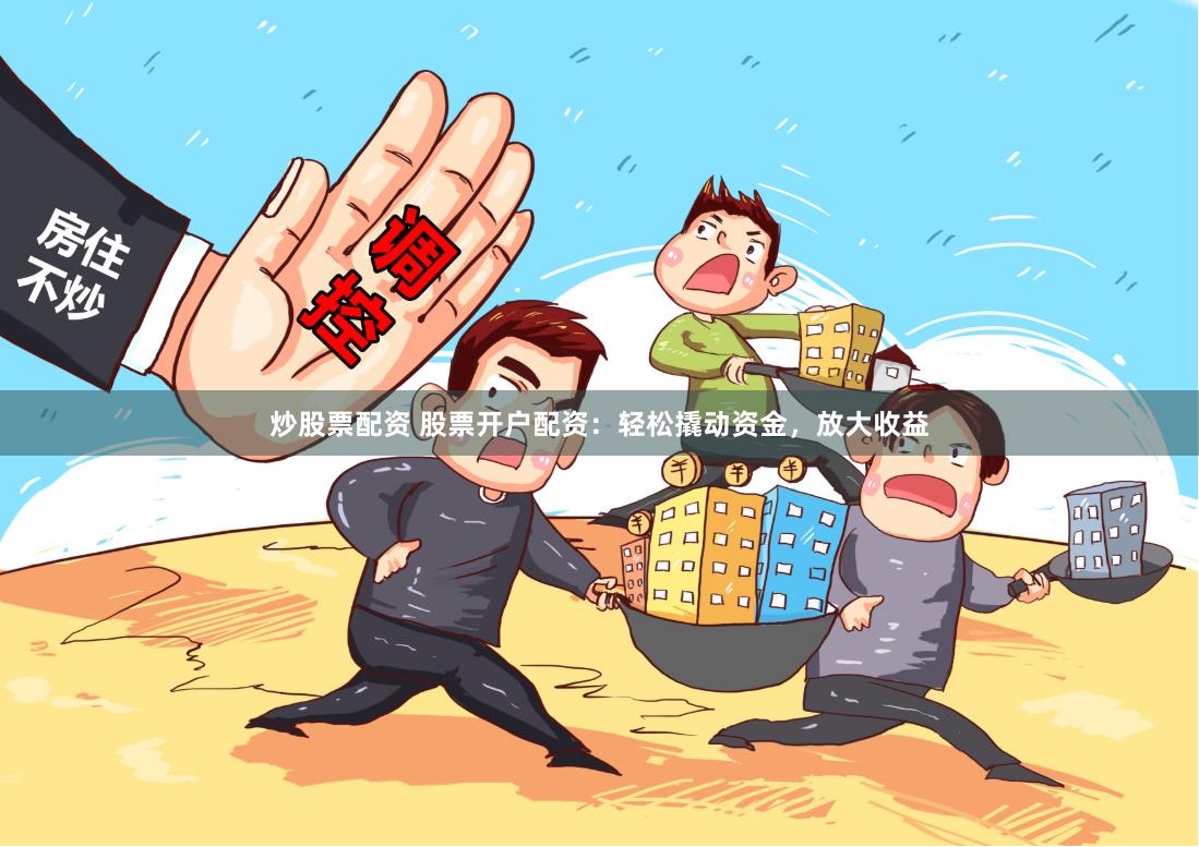 炒股票配资 股票开户配资：轻松撬动资金，放大收益