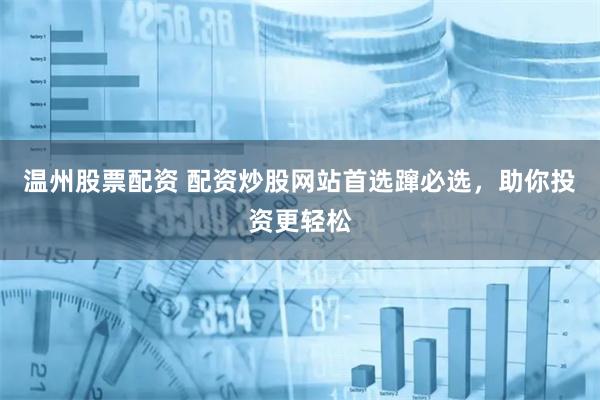 温州股票配资 配资炒股网站首选蹿必选，助你投资更轻松