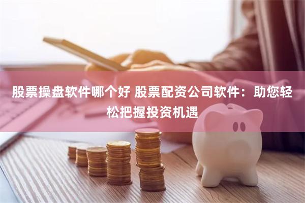 股票操盘软件哪个好 股票配资公司软件：助您轻松把握投资机遇