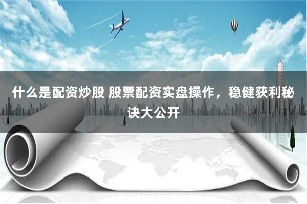 什么是配资炒股 股票配资实盘操作，稳健获利秘诀大公开