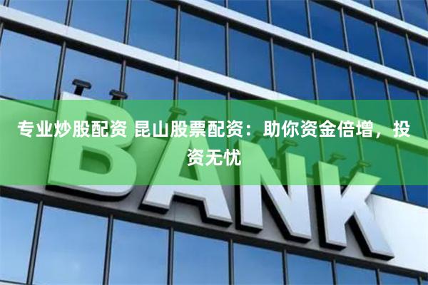 专业炒股配资 昆山股票配资：助你资金倍增，投资无忧