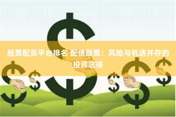 股票配资平台排名 配债股票：风险与机遇并存的投资选择